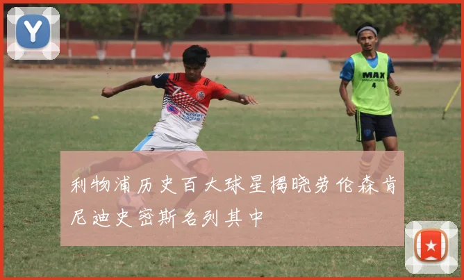 利物浦历史百大球星揭晓劳伦森肯尼迪史密斯名列其中