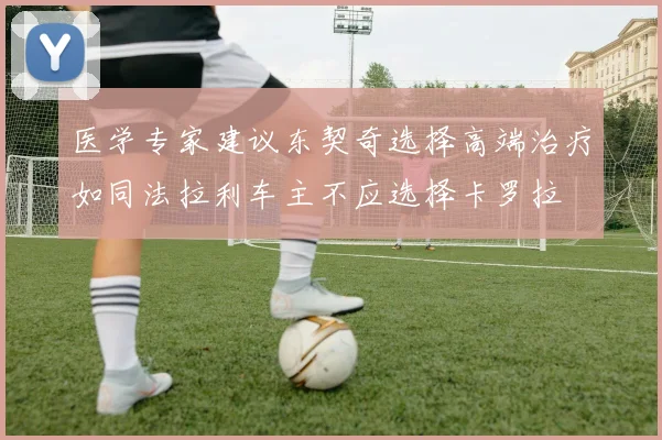 医学专家建议东契奇选择高端治疗如同法拉利车主不应选择卡罗拉