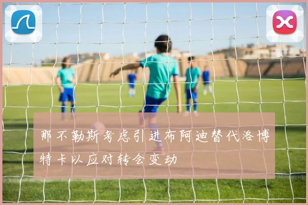 那不勒斯考虑引进布阿迪替代洛博特卡以应对转会变动