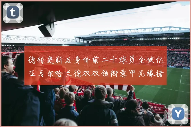 德转更新后身价前二十球员全破亿亚马尔哈兰德双双领衔意甲无缘榜单