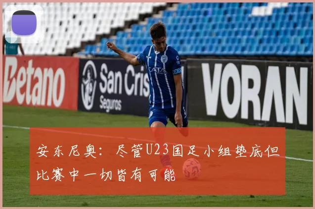 安东尼奥：尽管U23国足小组垫底但比赛中一切皆有可能
