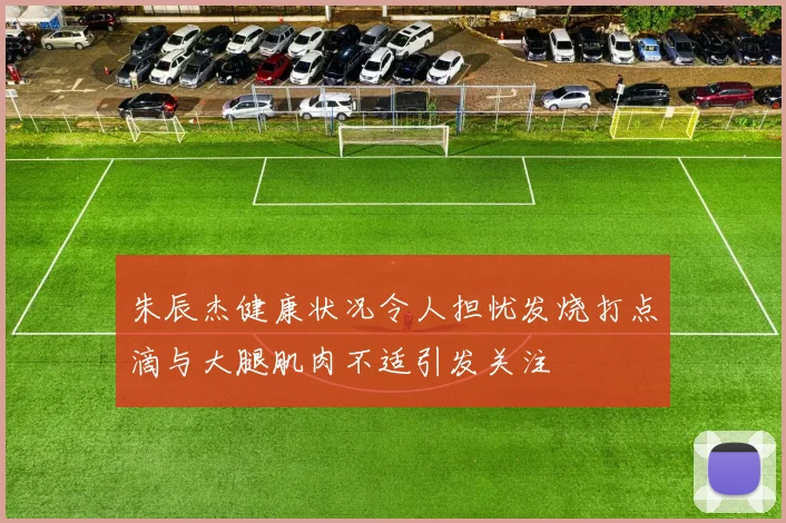 朱辰杰健康状况令人担忧发烧打点滴与大腿肌肉不适引发关注