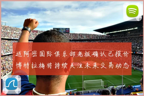 迈阿密国际俱乐部老板确认已报价博特拉梅将持续关注未来交易动态