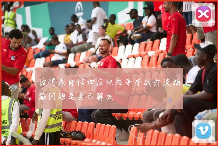 彼得森自信回应状元争夺战并谈抽筋问题是否已解决