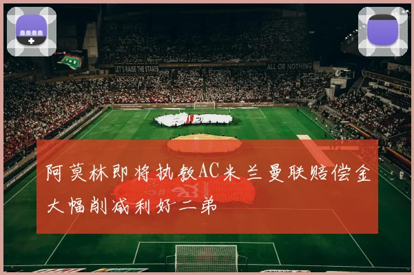阿莫林即将执教AC米兰曼联赔偿金大幅削减利好二弟