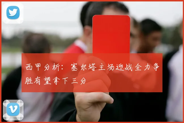 西甲分析：塞尔塔主场迎战全力争胜有望拿下三分