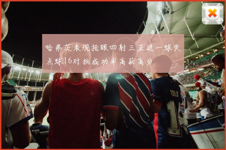 哈弗茨表现抢眼四射三正进一球失点球16对抗成功率高获高分