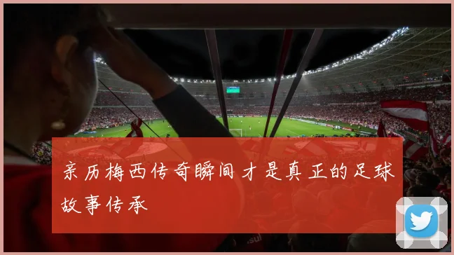 亲历梅西传奇瞬间才是真正的足球故事传承