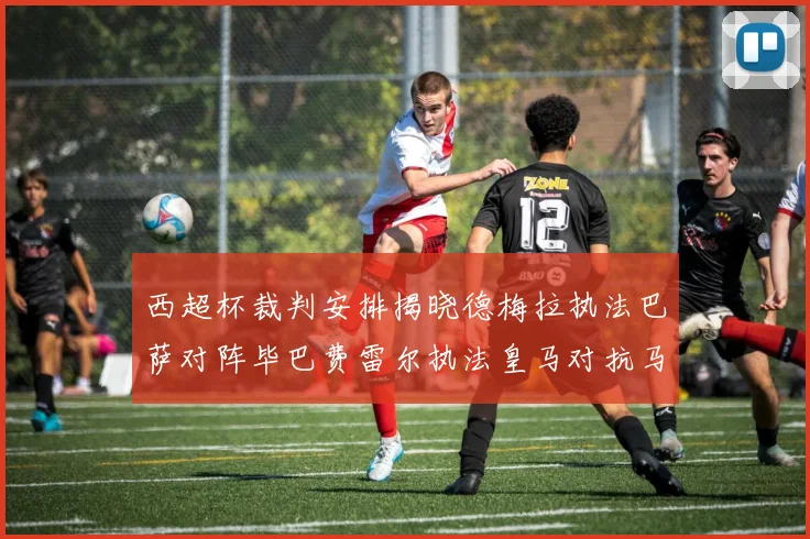 西超杯裁判安排揭晓德梅拉执法巴萨对阵毕巴费雷尔执法皇马对抗马竞
