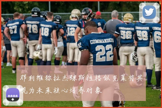 邓利维称拉杰琼斯性格似克莱将其视为未来核心培养对象
