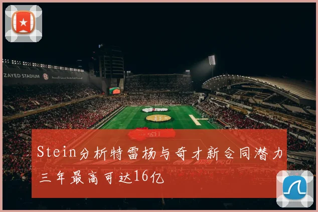 Stein分析特雷杨与奇才新合同潜力三年最高可达16亿