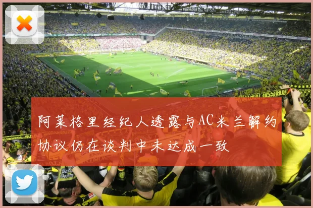 阿莱格里经纪人透露与AC米兰解约协议仍在谈判中未达成一致