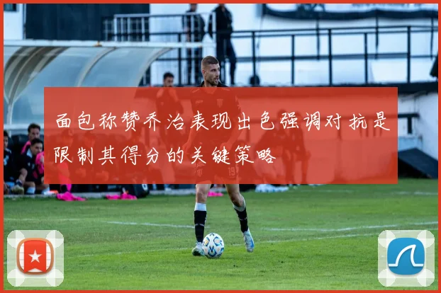 面包称赞乔治表现出色强调对抗是限制其得分的关键策略