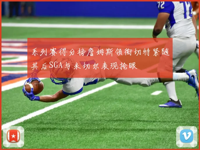 系列赛得分榜詹姆斯领衔切特紧随其后SGA与米切尔表现抢眼