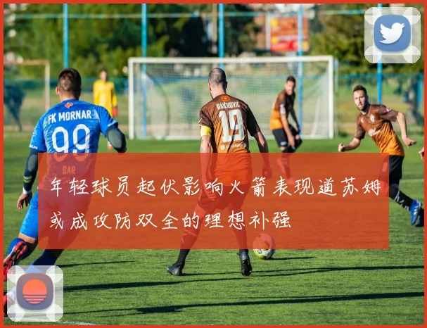 年轻球员起伏影响火箭表现道苏姆或成攻防双全的理想补强