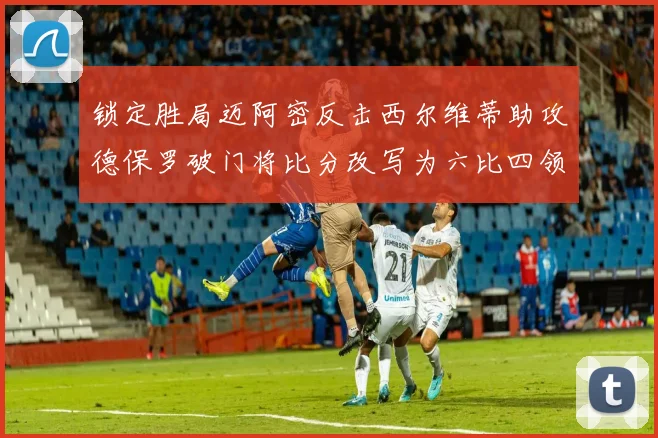 锁定胜局迈阿密反击西尔维蒂助攻德保罗破门将比分改写为六比四领先费城