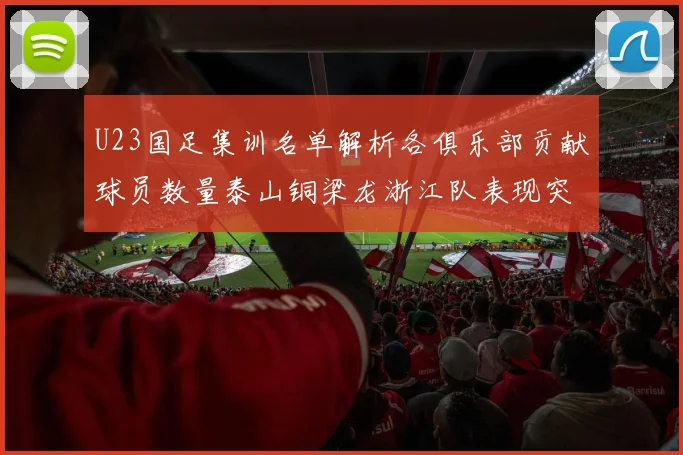 U23国足集训名单解析各俱乐部贡献球员数量泰山铜梁龙浙江队表现突出