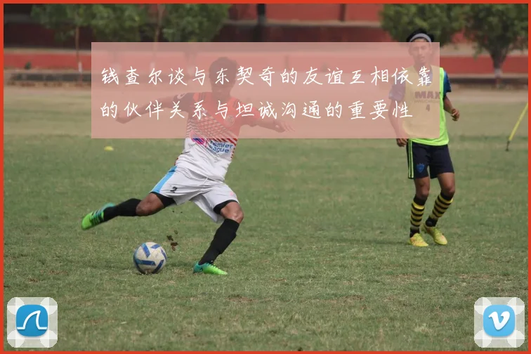 钱查尔谈与东契奇的友谊互相依靠的伙伴关系与坦诚沟通的重要性